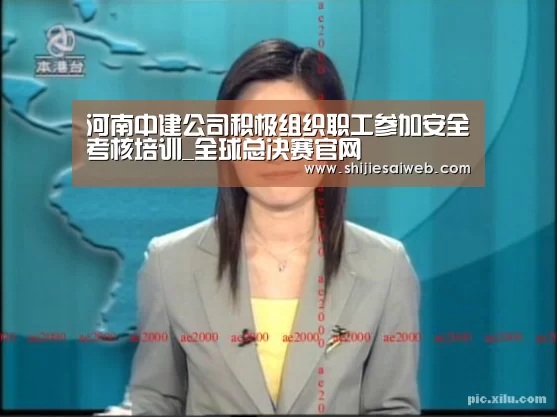 河南中建公司积极组织职工参加安全考核培训_全球总决赛官网